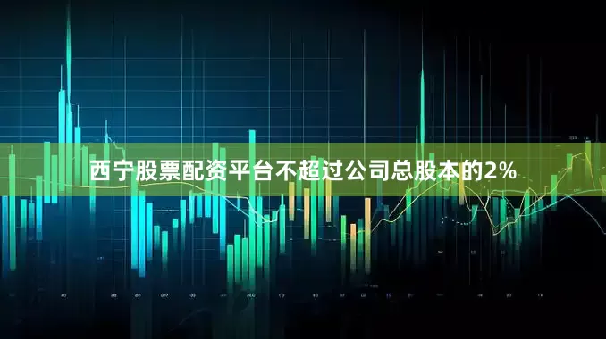西宁股票配资平台不超过公司总股本的2%