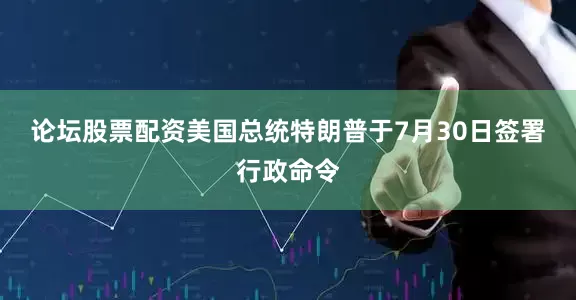 论坛股票配资　　美国总统特朗普于7月30日签署行政命令