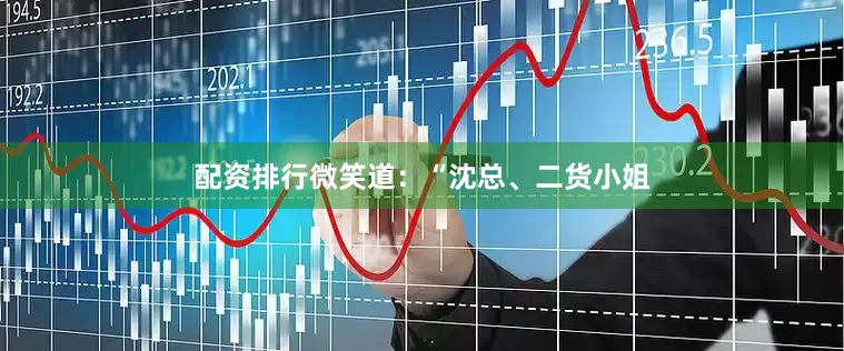 配资排行微笑道：“沈总、二货小姐