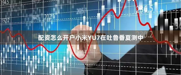 配资怎么开户小米YU7在吐鲁番夏测中
