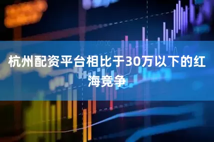 杭州配资平台相比于30万以下的红海竞争