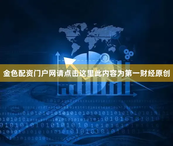 金色配资门户网请点击这里此内容为第一财经原创