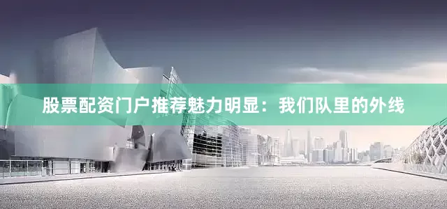股票配资门户推荐魅力明显：我们队里的外线