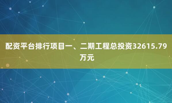 配资平台排行项目一、二期工程总投资32615.79 万元