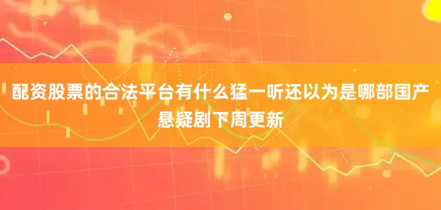 配资股票的合法平台有什么猛一听还以为是哪部国产悬疑剧下周更新