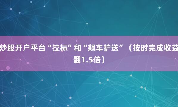 炒股开户平台“拉标”和“飙车护送”（按时完成收益翻1.5倍）
