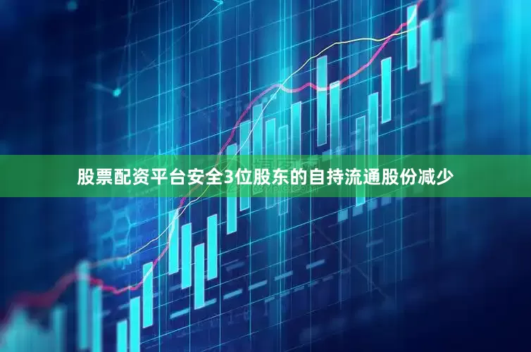 股票配资平台安全3位股东的自持流通股份减少