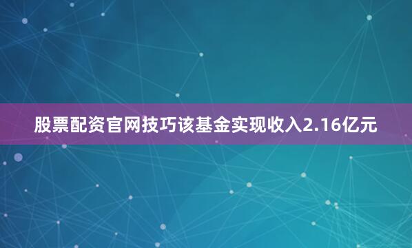 股票配资官网技巧该基金实现收入2.16亿元