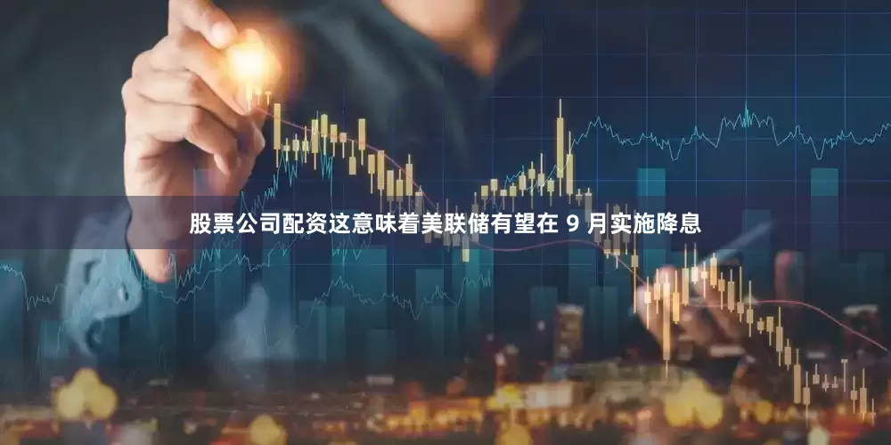 股票公司配资这意味着美联储有望在 9 月实施降息
