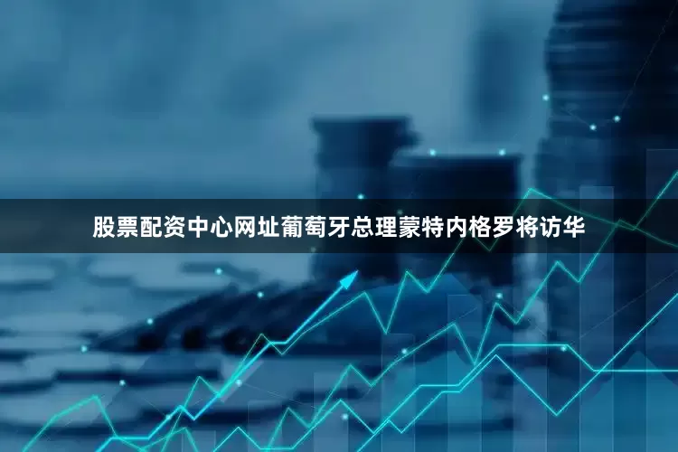 股票配资中心网址葡萄牙总理蒙特内格罗将访华
