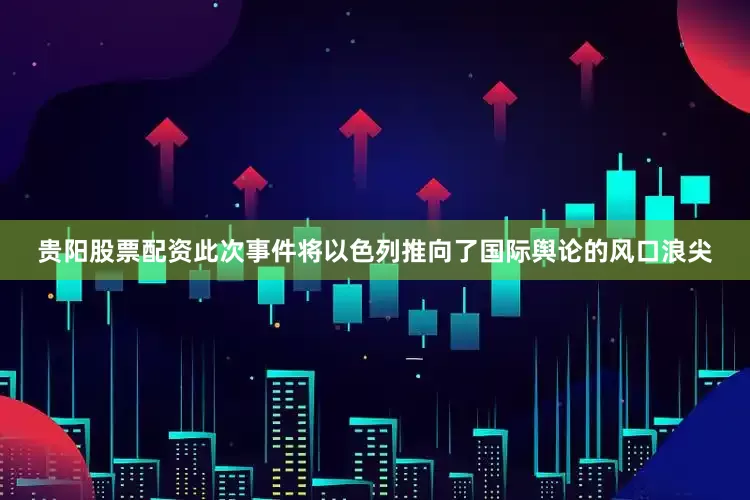 贵阳股票配资此次事件将以色列推向了国际舆论的风口浪尖