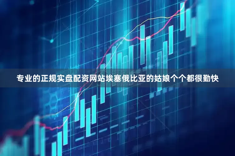 专业的正规实盘配资网站埃塞俄比亚的姑娘个个都很勤快