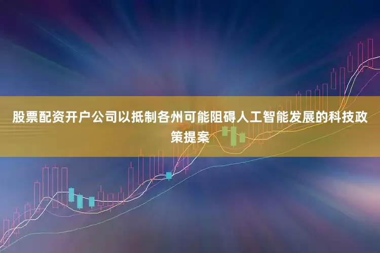 股票配资开户公司以抵制各州可能阻碍人工智能发展的科技政策提案