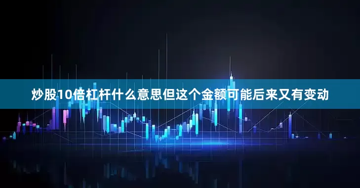 炒股10倍杠杆什么意思但这个金额可能后来又有变动