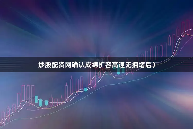 炒股配资网确认成绵扩容高速无拥堵后）