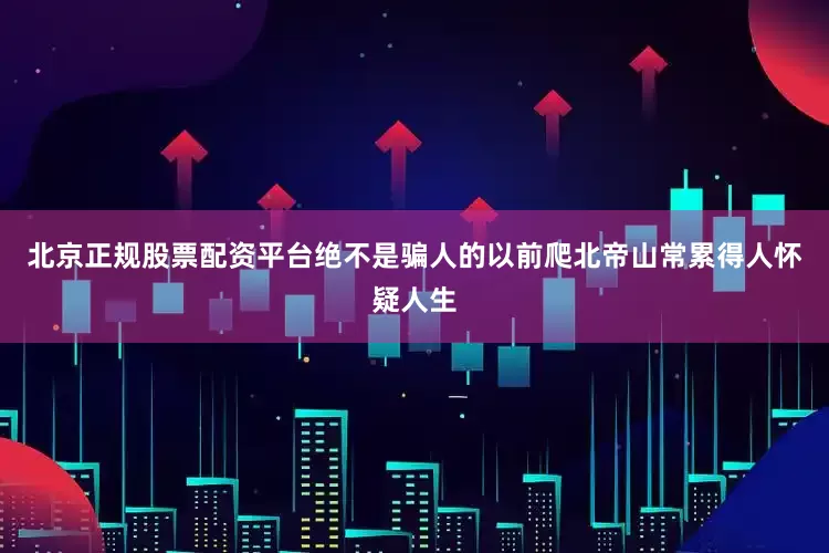北京正规股票配资平台绝不是骗人的以前爬北帝山常累得人怀疑人生