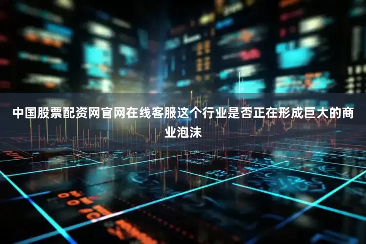 中国股票配资网官网在线客服这个行业是否正在形成巨大的商业泡沫